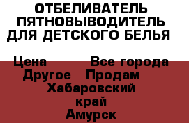 ОТБЕЛИВАТЕЛЬ-ПЯТНОВЫВОДИТЕЛЬ ДЛЯ ДЕТСКОГО БЕЛЬЯ › Цена ­ 190 - Все города Другое » Продам   . Хабаровский край,Амурск г.